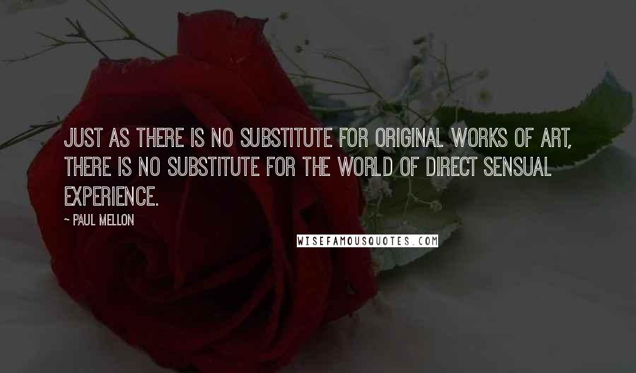 Paul Mellon Quotes: Just as there is no substitute for original works of art, there is no substitute for the world of direct sensual experience.