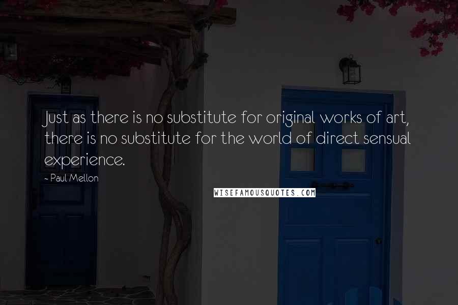 Paul Mellon Quotes: Just as there is no substitute for original works of art, there is no substitute for the world of direct sensual experience.