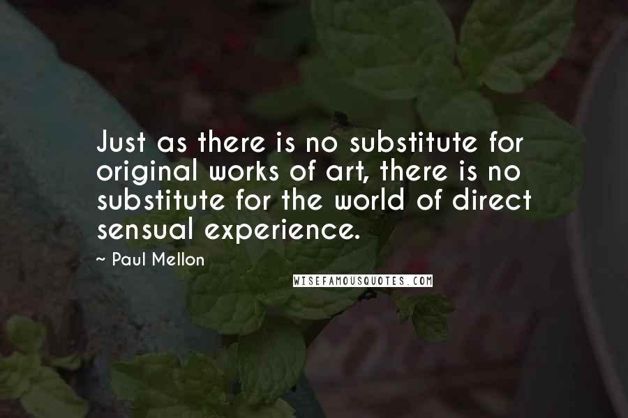 Paul Mellon Quotes: Just as there is no substitute for original works of art, there is no substitute for the world of direct sensual experience.