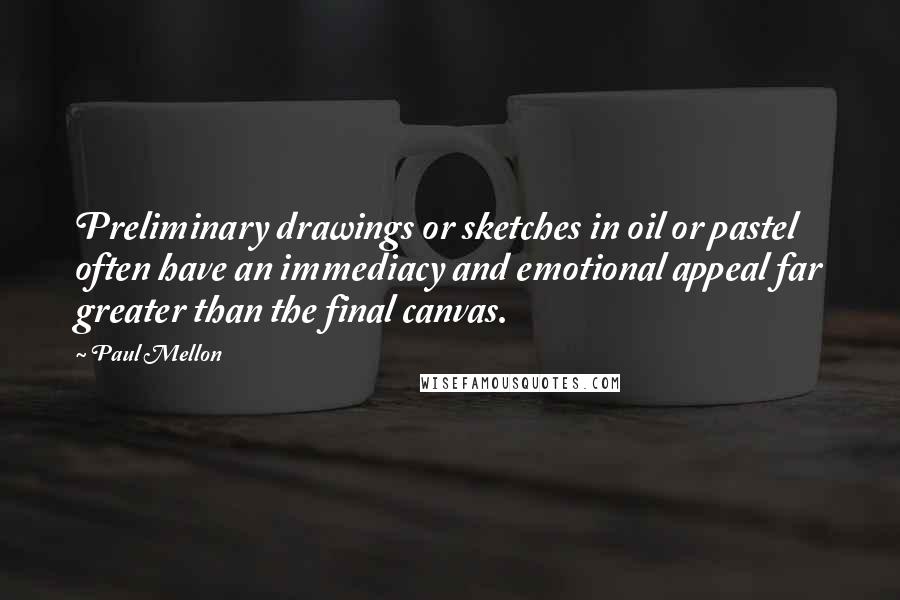 Paul Mellon Quotes: Preliminary drawings or sketches in oil or pastel often have an immediacy and emotional appeal far greater than the final canvas.