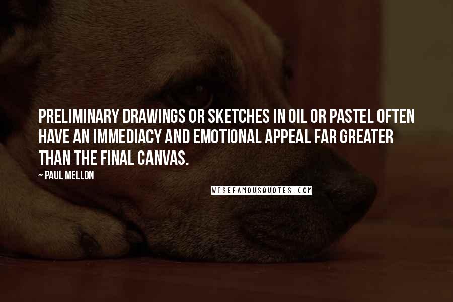 Paul Mellon Quotes: Preliminary drawings or sketches in oil or pastel often have an immediacy and emotional appeal far greater than the final canvas.