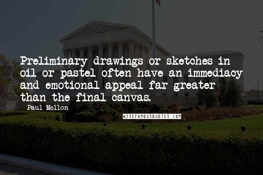 Paul Mellon Quotes: Preliminary drawings or sketches in oil or pastel often have an immediacy and emotional appeal far greater than the final canvas.