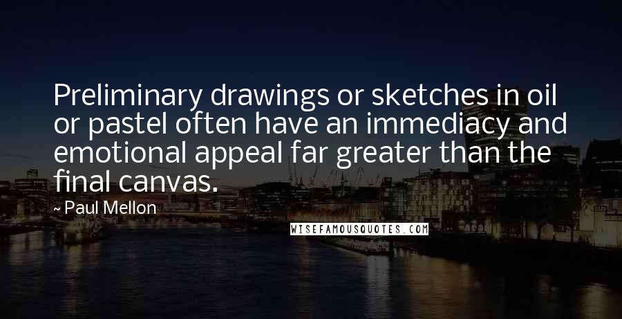 Paul Mellon Quotes: Preliminary drawings or sketches in oil or pastel often have an immediacy and emotional appeal far greater than the final canvas.