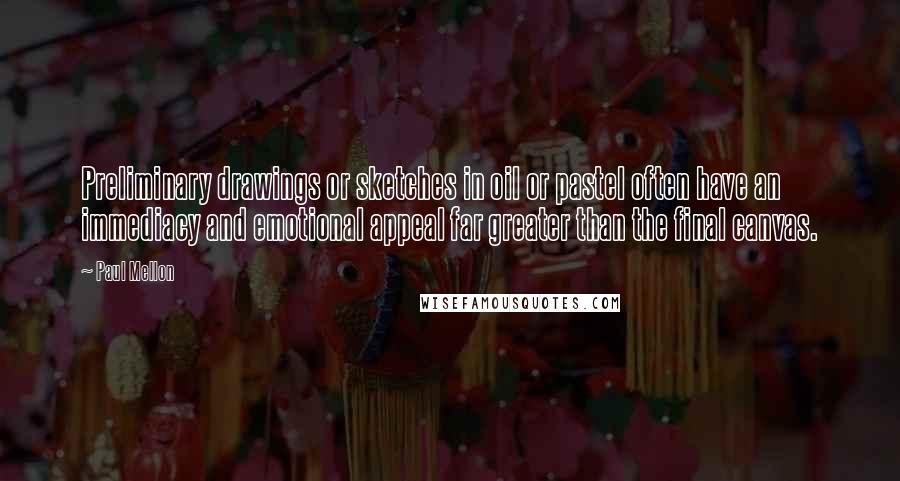Paul Mellon Quotes: Preliminary drawings or sketches in oil or pastel often have an immediacy and emotional appeal far greater than the final canvas.