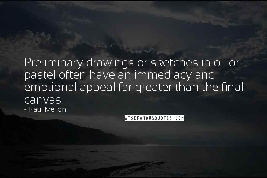 Paul Mellon Quotes: Preliminary drawings or sketches in oil or pastel often have an immediacy and emotional appeal far greater than the final canvas.