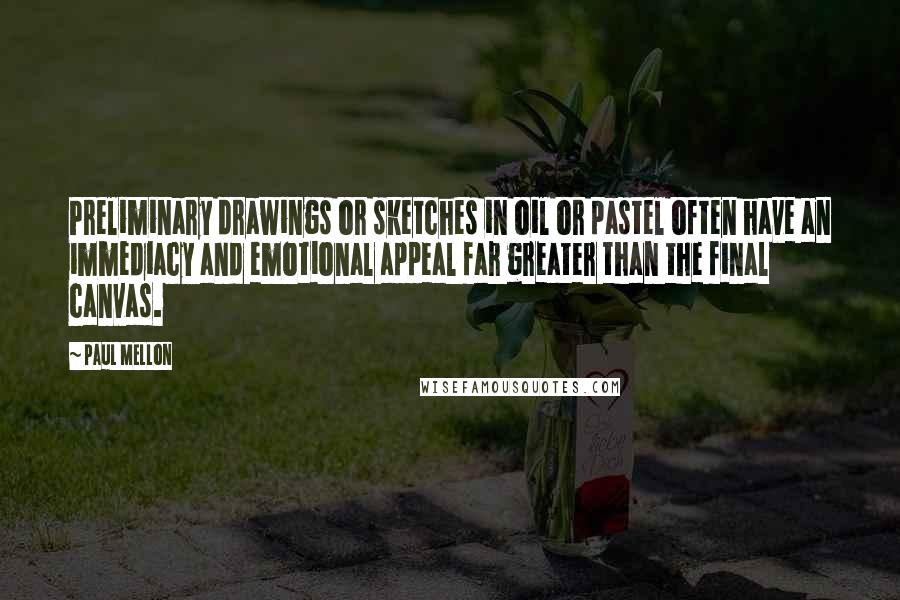 Paul Mellon Quotes: Preliminary drawings or sketches in oil or pastel often have an immediacy and emotional appeal far greater than the final canvas.