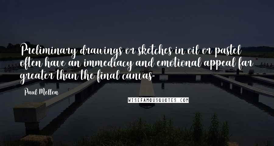 Paul Mellon Quotes: Preliminary drawings or sketches in oil or pastel often have an immediacy and emotional appeal far greater than the final canvas.