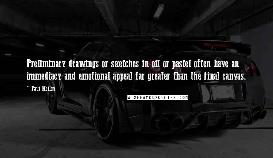 Paul Mellon Quotes: Preliminary drawings or sketches in oil or pastel often have an immediacy and emotional appeal far greater than the final canvas.