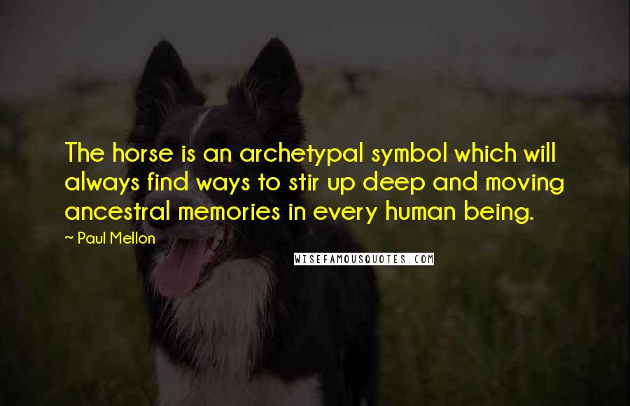 Paul Mellon Quotes: The horse is an archetypal symbol which will always find ways to stir up deep and moving ancestral memories in every human being.