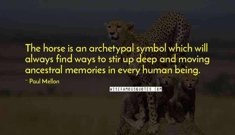 Paul Mellon Quotes: The horse is an archetypal symbol which will always find ways to stir up deep and moving ancestral memories in every human being.