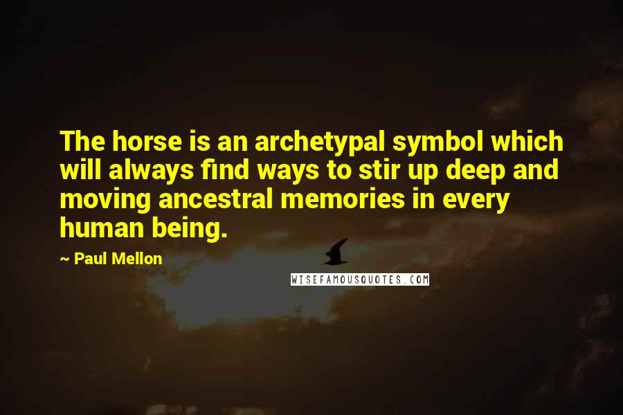 Paul Mellon Quotes: The horse is an archetypal symbol which will always find ways to stir up deep and moving ancestral memories in every human being.