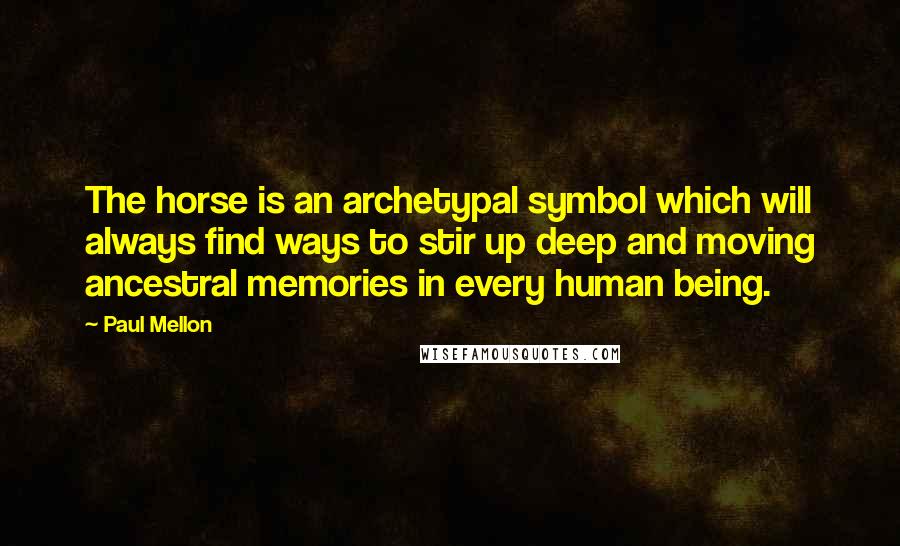 Paul Mellon Quotes: The horse is an archetypal symbol which will always find ways to stir up deep and moving ancestral memories in every human being.