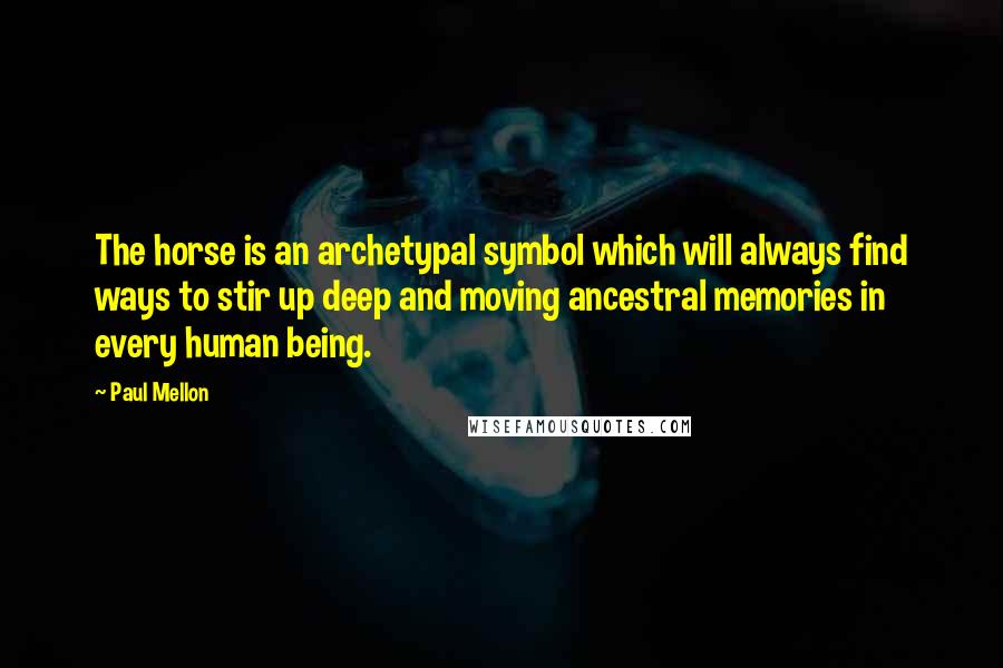 Paul Mellon Quotes: The horse is an archetypal symbol which will always find ways to stir up deep and moving ancestral memories in every human being.
