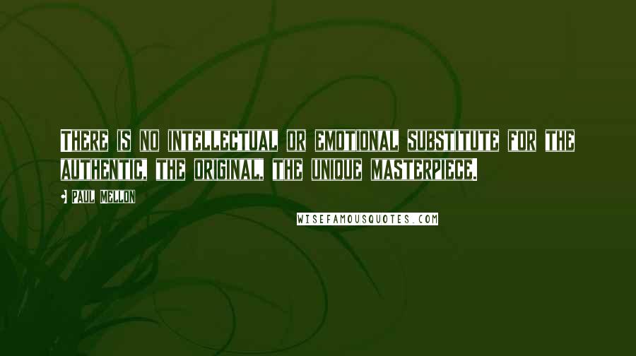 Paul Mellon Quotes: There is no intellectual or emotional substitute for the authentic, the original, the unique masterpiece.