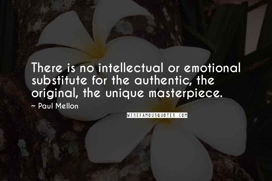 Paul Mellon Quotes: There is no intellectual or emotional substitute for the authentic, the original, the unique masterpiece.