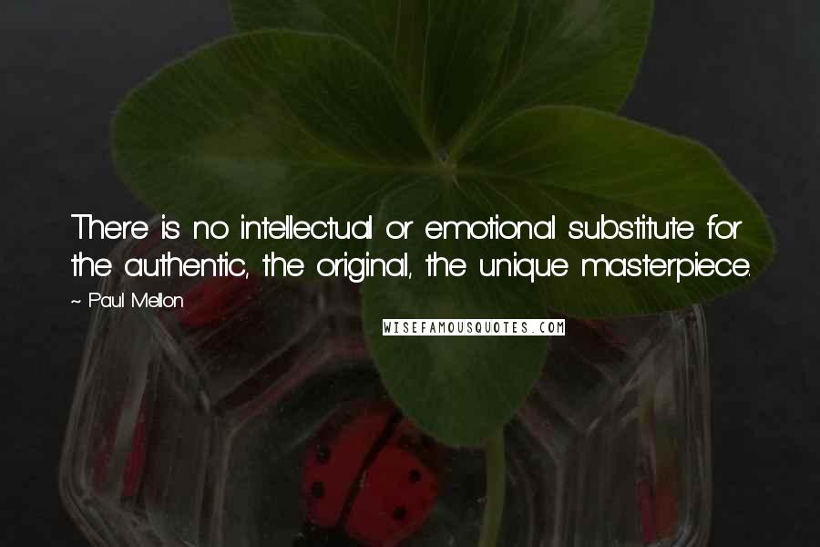 Paul Mellon Quotes: There is no intellectual or emotional substitute for the authentic, the original, the unique masterpiece.