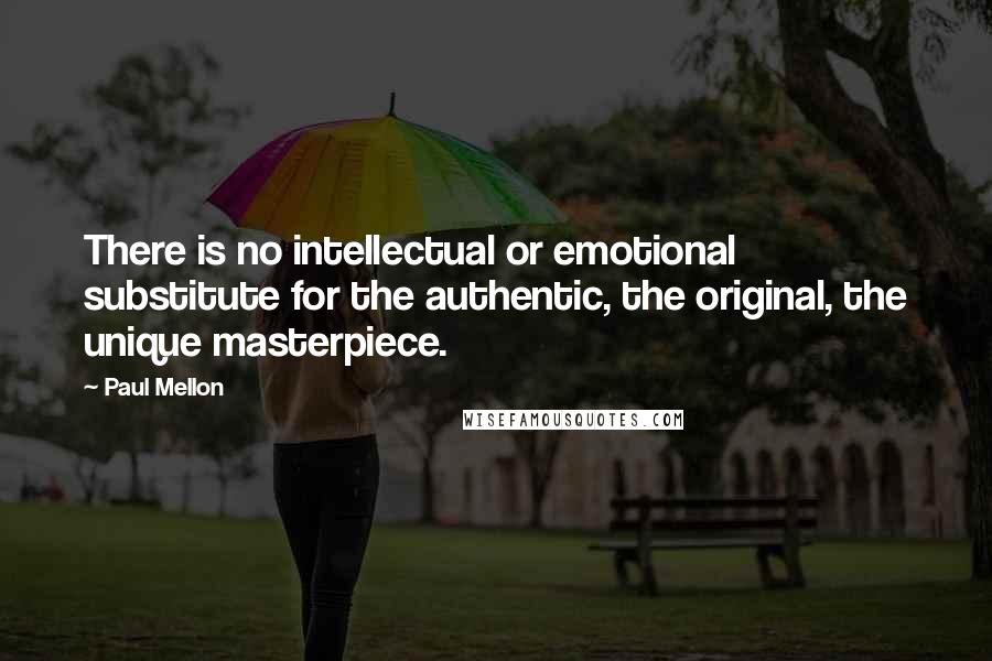 Paul Mellon Quotes: There is no intellectual or emotional substitute for the authentic, the original, the unique masterpiece.