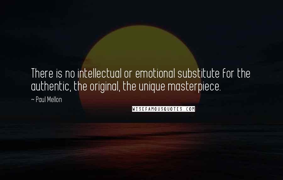 Paul Mellon Quotes: There is no intellectual or emotional substitute for the authentic, the original, the unique masterpiece.