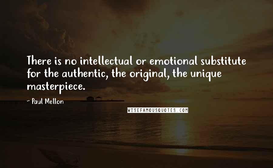 Paul Mellon Quotes: There is no intellectual or emotional substitute for the authentic, the original, the unique masterpiece.