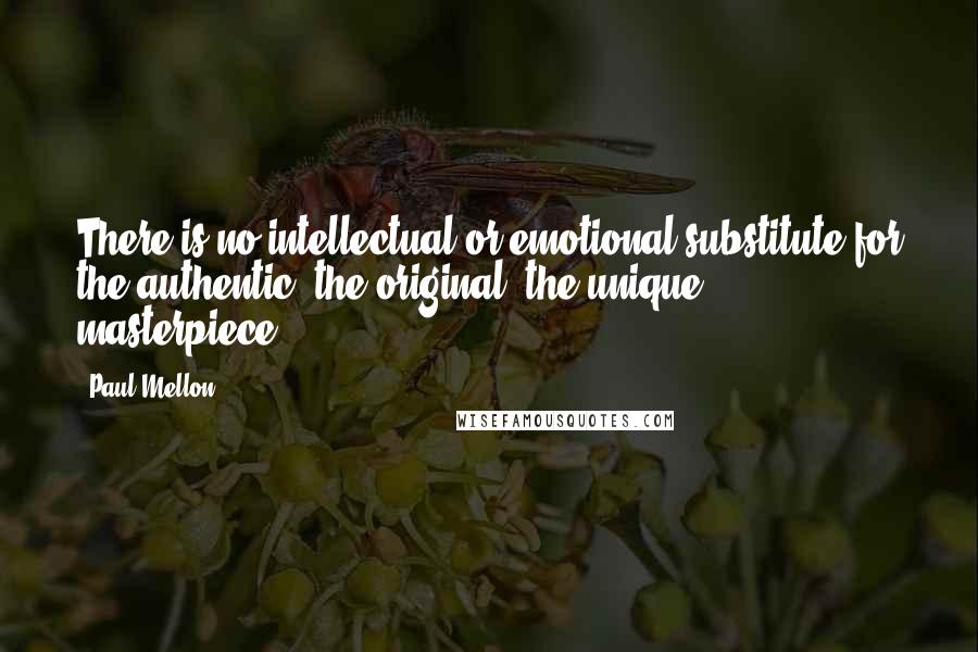 Paul Mellon Quotes: There is no intellectual or emotional substitute for the authentic, the original, the unique masterpiece.