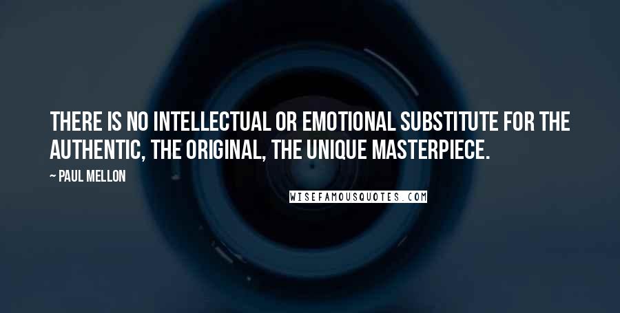 Paul Mellon Quotes: There is no intellectual or emotional substitute for the authentic, the original, the unique masterpiece.