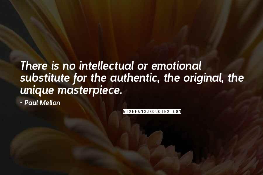 Paul Mellon Quotes: There is no intellectual or emotional substitute for the authentic, the original, the unique masterpiece.