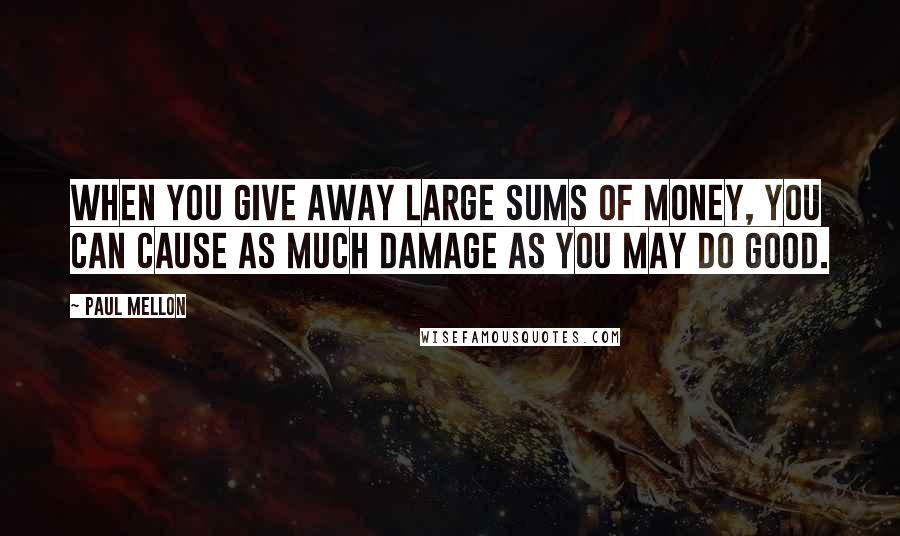 Paul Mellon Quotes: When you give away large sums of money, you can cause as much damage as you may do good.