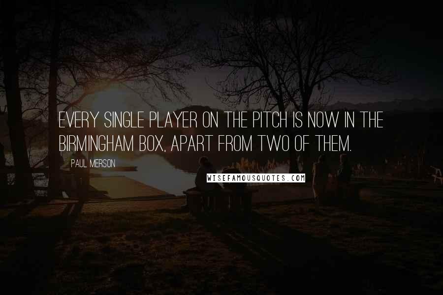 Paul Merson Quotes: Every single player on the pitch is now in the Birmingham box, apart from two of them.