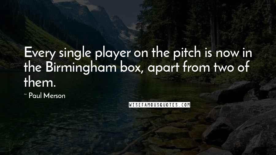 Paul Merson Quotes: Every single player on the pitch is now in the Birmingham box, apart from two of them.