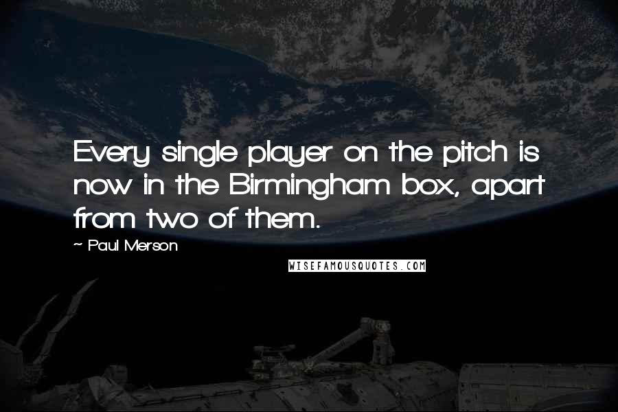 Paul Merson Quotes: Every single player on the pitch is now in the Birmingham box, apart from two of them.