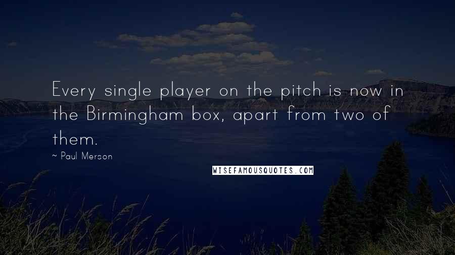 Paul Merson Quotes: Every single player on the pitch is now in the Birmingham box, apart from two of them.