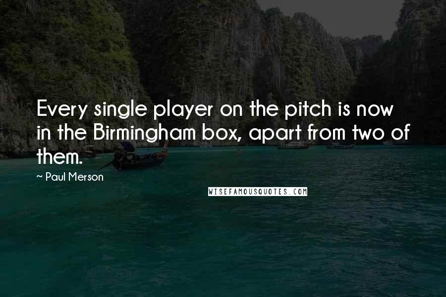 Paul Merson Quotes: Every single player on the pitch is now in the Birmingham box, apart from two of them.