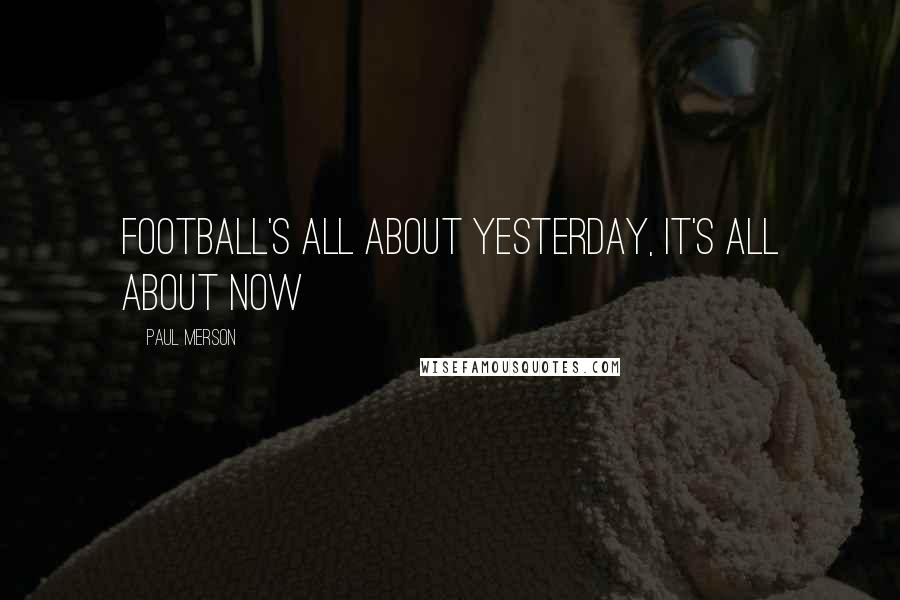 Paul Merson Quotes: Football's all about yesterday, it's all about now