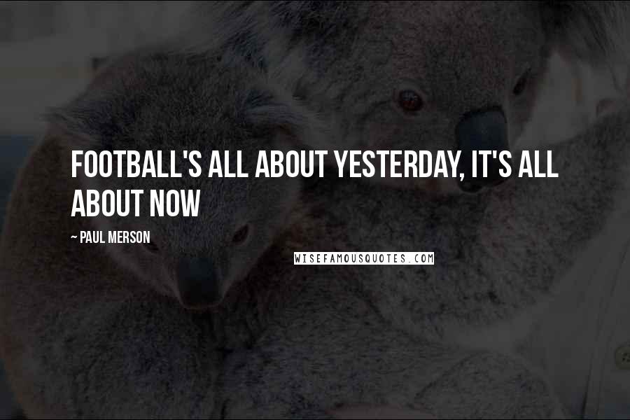 Paul Merson Quotes: Football's all about yesterday, it's all about now