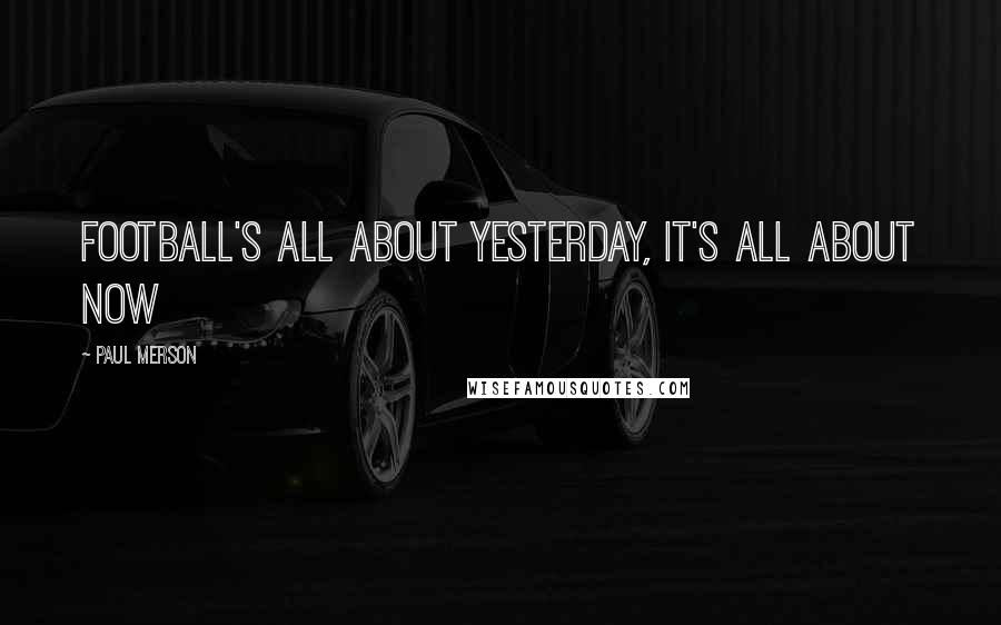 Paul Merson Quotes: Football's all about yesterday, it's all about now