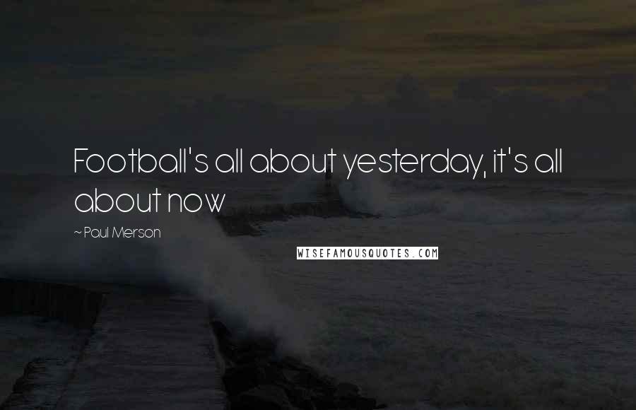 Paul Merson Quotes: Football's all about yesterday, it's all about now