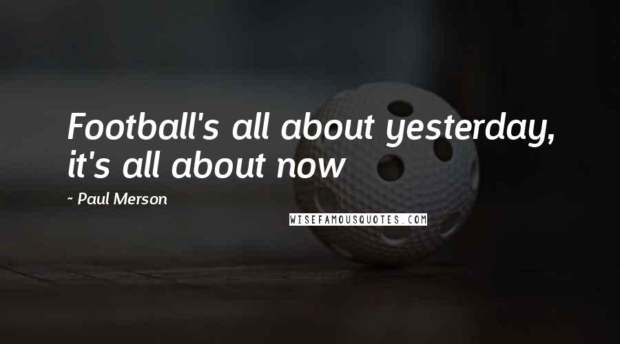 Paul Merson Quotes: Football's all about yesterday, it's all about now