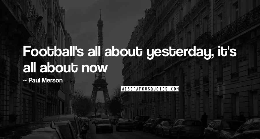 Paul Merson Quotes: Football's all about yesterday, it's all about now