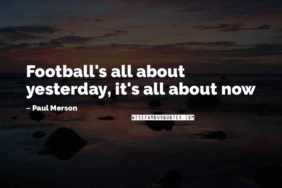 Paul Merson Quotes: Football's all about yesterday, it's all about now