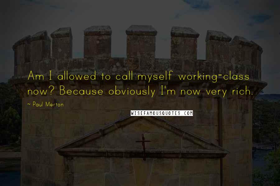 Paul Merton Quotes: Am I allowed to call myself working-class now? Because obviously I'm now very rich.