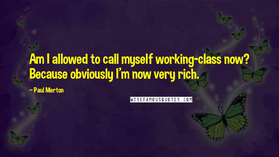 Paul Merton Quotes: Am I allowed to call myself working-class now? Because obviously I'm now very rich.