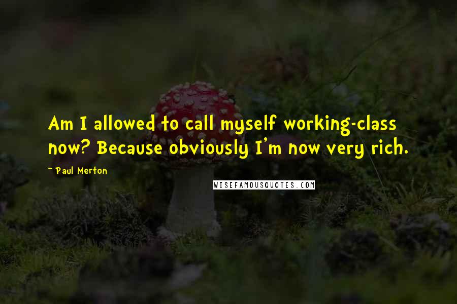 Paul Merton Quotes: Am I allowed to call myself working-class now? Because obviously I'm now very rich.