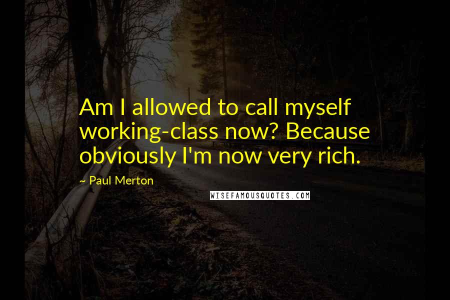 Paul Merton Quotes: Am I allowed to call myself working-class now? Because obviously I'm now very rich.