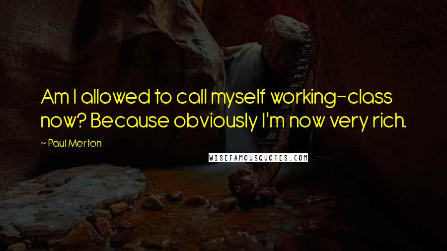 Paul Merton Quotes: Am I allowed to call myself working-class now? Because obviously I'm now very rich.