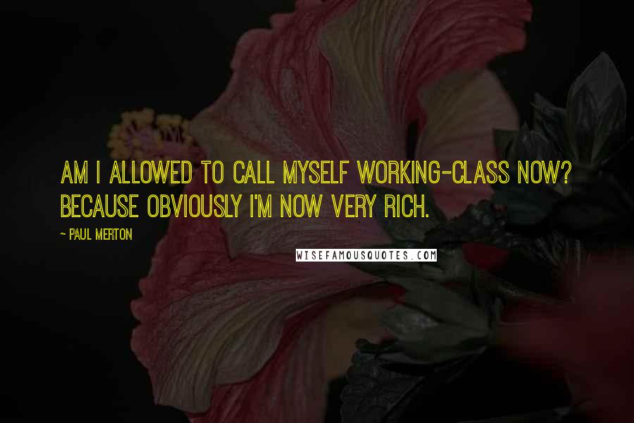 Paul Merton Quotes: Am I allowed to call myself working-class now? Because obviously I'm now very rich.