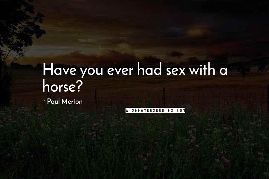 Paul Merton Quotes: Have you ever had sex with a horse?