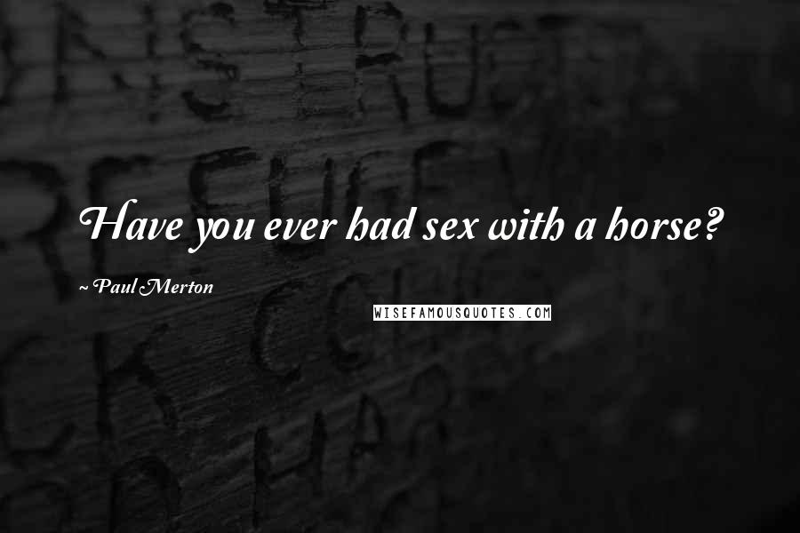 Paul Merton Quotes: Have you ever had sex with a horse?