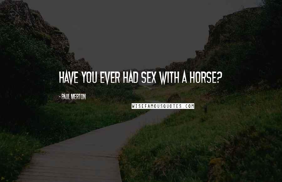 Paul Merton Quotes: Have you ever had sex with a horse?