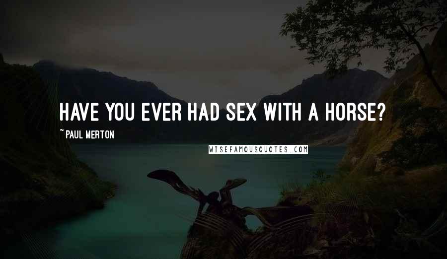 Paul Merton Quotes: Have you ever had sex with a horse?
