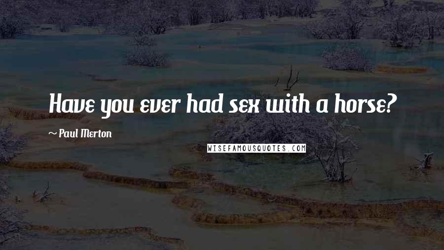 Paul Merton Quotes: Have you ever had sex with a horse?